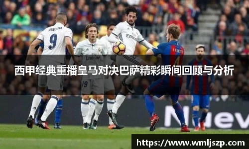 西甲经典重播皇马对决巴萨精彩瞬间回顾与分析