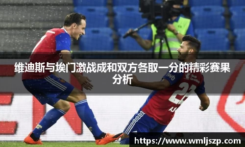 维迪斯与埃门激战成和双方各取一分的精彩赛果分析
